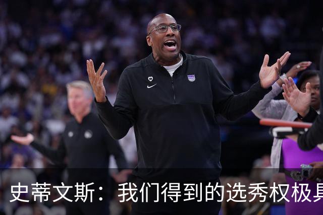 史蒂文斯：我们得到的选秀权极具想象空间 也许能让我们干票大的
